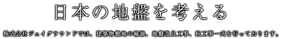 日本の地盤を考える 株式会社ジェイグラウンドでは、建築物敷地の補強、地盤改良工事、杭工事一式を行っております。